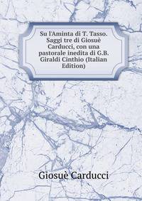Su l'Aminta di T. Tasso. Saggi tre di Giosu? Carducci, con una pastorale inedita di G.B. Giraldi Cinthio (Italian Edition)