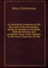 An analytical comment on the first part of the Revelation; being an attempt to elucidate both the historic and prophetic sense of the Epistles to the Seven Churches of Asia