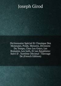 Dictionnaire Sp?cial Et Classique Des Monnaies, Poids, Mesures, Divisions Du Temps, Chez Les Grecs, Les Romains, Les Juifs, Et Les ?gyptiens: Suivi D' . Syst?me D?cimal : Ouvrage De (French Edition)
