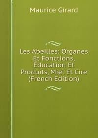Les Abeilles: Organes Et Fonctions, Education Et Produits, Miel Et Cire (French Edition)