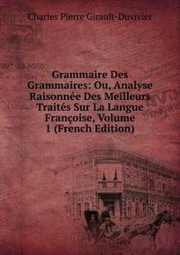 Grammaire Des Grammaires: Ou, Analyse Raisonnee Des Meilleurs Traites Sur La Langue Francoise, Volume 1 (French Edition)
