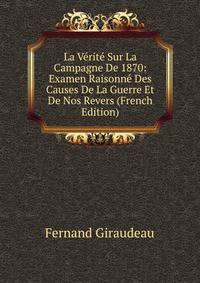 La Verite Sur La Campagne De 1870: Examen Raisonne Des Causes De La Guerre Et De Nos Revers (French Edition)