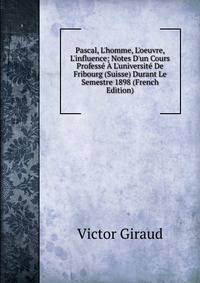 Pascal, L'homme, L'oeuvre, L'influence: Notes D'un Cours Profess? ? L'universit? De Fribourg (Suisse) Durant Le Semestre 1898 (French Edition)