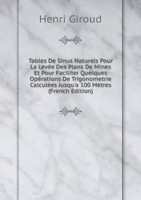 Tables De Sinus Naturels Pour La Lev?e Des Plans De Mines Et Pour Faciliter Quelques Op?rations De Trigonometrie Calcul?es Jusqu'a 100 M?tres (French Edition)