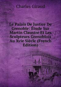 Le Palais De Justice De Grenoble: Etude Sur Martin Claustre Et Les Sculpteurs Grenoblois Au Xvie Siecle (French Edition)