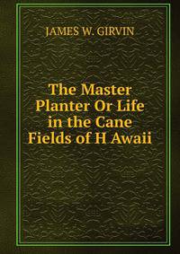 The Master Planter Or Life in the Cane Fields of H Awaii