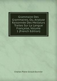 Grammaire Des Grammaires, Ou, Analyse Raisonnee Des Meilleurs Traites Sur La Langue Francaise, Volume 1 (French Edition)
