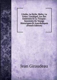 L'italie, La Sicile, Malte, La Gr?ce, L'archipel, Les ?les Ioniennes Et La Turquie: Souvenirs De Voyage Historiques Et Anecdotiques (French Edition)