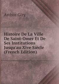 Histoire De La Ville De Saint-Omer Et De Ses Institutions Jusqu'au Xive Si?cle (French Edition)