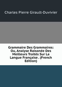 Grammaire Des Grammaires: Ou, Analyse Raisonee Des Meilleurs Traites Sur La Langue Francaise . (French Edition)