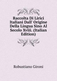 Raccolta Di Lirici Italiani Dall' Origine Della Lingua Sino Al Secolo Xviii. (Italian Edition)