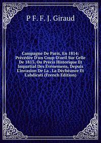 Campagne De Paris, En 1814: Pr?c?d?e D'un Coup-D'oeil Sur Celle De 1813, Ou Pr?cis Historique Et Impartial Des ?v?nemens, Depuis L'invasion De La . La D?ch?ance Et L'abdicati (French Edition)