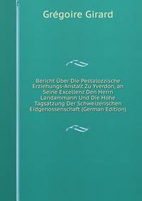 Bericht Uber Die Pestalozzische Erziehungs-Anstalt Zu Yverdon, an Seine Excellenz Den Herrn Landammann Und Die Hohe Tagsatzung Der Schweizerischen Eidgenossenschaft (German Edition)