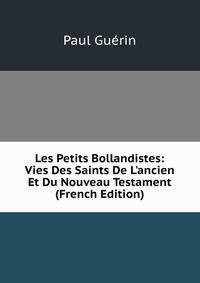 Les Petits Bollandistes: Vies Des Saints De L'ancien Et Du Nouveau Testament (French Edition)