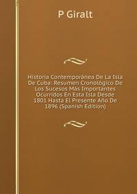 Historia Contemporanea De La Isla De Cuba: Resumen Cronologico De Los Sucesos Mas Importantes Ocurridos En Esta Isla Desde 1801 Hasta El Presente Ano De 1896 (Spanish Edition)