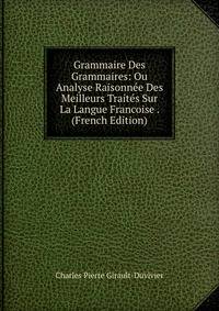 Grammaire Des Grammaires: Ou Analyse Raisonnee Des Meilleurs Traites Sur La Langue Francoise . (French Edition)