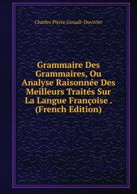 Grammaire Des Grammaires, Ou Analyse Raisonnee Des Meilleurs Traites Sur La Langue Francoise . (French Edition)