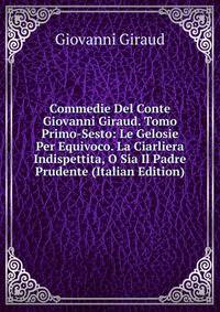 Commedie Del Conte Giovanni Giraud. Tomo Primo-Sesto: Le Gelosie Per Equivoco. La Ciarliera Indispettita, O Sia Il Padre Prudente (Italian Edition)