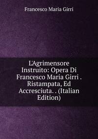 L'Agrimensore Instruito: Opera Di Francesco Maria Girri . Ristampata, Ed Accresciuta. . (Italian Edition)