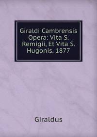 Giraldi Cambrensis Opera: Vita S. Remigii, Et Vita S. Hugonis. 1877