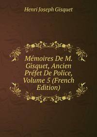 Memoires De M. Gisquet, Ancien Prefet De Police, Volume 5 (French Edition)