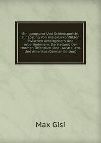 Einigungsamt Und Schiedsgericht Zur Losung Von Kollektivkonflikten Zwischen Arbeitgebern Und Arbeithehmern: Darstellung Der Normen Offentlich-Und . Australiens Und Amerikas (German Edition)