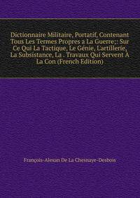 Dictionnaire Militaire, Portatif, Contenant Tous Les Termes Propres a La Guerre;: Sur Ce Qui La Tactique, Le G?nie, L'artillerie, La Subsistance, La . Travaux Qui Servent ? La Con (French Edition)