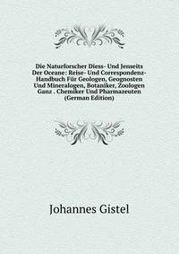 Die Naturforscher Diess- Und Jenseits Der Oceane: Reise- Und Correspondenz-Handbuch Fur Geologen, Geognosten Und Mineralogen, Botaniker, Zoologen Ganz . Chemiker Und Pharmazeuten (German Edition)