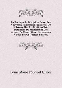 La Tactique Et Discipline Selon Les Nouveaux Reglemens Prussiens: On Y Trouve Des Explications Tr?s D?taill?es Du Maniement Des Armes, De L'ex?cution . N?cessaires ? Tous Les Of (French Edition)