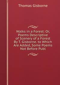 Walks in a Forest: Or, Poems Descriptive of Scenery of a Forest By T. Gisborne. to Which Are Added, Some Poems Not Before Publ