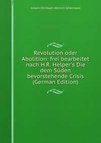 Revolution oder Abolition: frei bearbeitet nach H.R. Helper's Die dem S?den bevorstehende Crisis (German Edition)