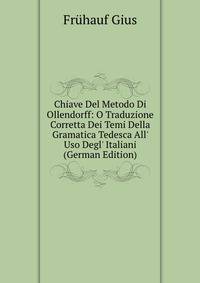 Chiave Del Metodo Di Ollendorff: O Traduzione Corretta Dei Temi Della Gramatica Tedesca All' Uso Degl' Italiani (German Edition)