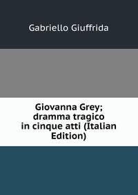 Giovanna Grey; dramma tragico in cinque atti (Italian Edition)