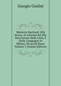 Memorie Spettanti Alla Storia, Al Governo Ed Alla Descrizione Della Citt?, E Della Campagna Di Milano, Ne'secoli Bassi, Volume 5 (Italian Edition)
