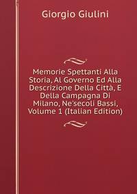 Memorie Spettanti Alla Storia, Al Governo Ed Alla Descrizione Della Citt?, E Della Campagna Di Milano, Ne'secoli Bassi, Volume 1 (Italian Edition)