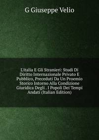 L'italia E Gli Stranieri: Studi Di Diritto Internazionale Privato E Pubblico, Preceduti Da Un Proemio Storico Intorno Alla Condizione Giuridica Degli . I Popoli Dei Tempi Andati (Italian Edition)