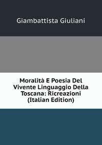 Moralita E Poesia Del Vivente Linguaggio Della Toscana: Ricreazioni (Italian Edition)