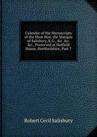 Calendar of the Manuscripts of the Most Hon. the Marquis of Salisbury, K.G., &amp;c. &amp;c. &amp;c., Preserved at Hatfield House, Hertfordshire, Part 7