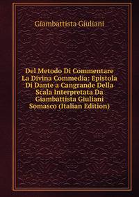 Del Metodo Di Commentare La Divina Commedia: Epistola Di Dante a Cangrande Della Scala Interpretata Da Giambattista Giuliani Somasco (Italian Edition)