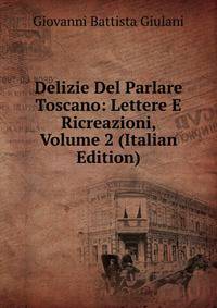 Delizie Del Parlare Toscano: Lettere E Ricreazioni, Volume 2 (Italian Edition)