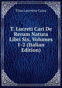 T. Lucreti Cari De Rerum Natura Libri Six, Volumes 1-2 (Italian Edition)
