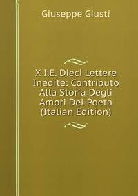 X I.E. Dieci Lettere Inedite: Contributo Alla Storia Degli Amori Del Poeta (Italian Edition)