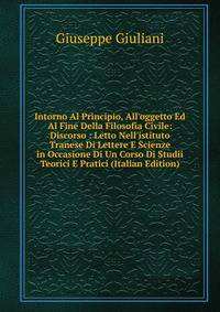 Intorno Al Principio, All'oggetto Ed Al Fine Della Filosofia Civile: Discorso : Letto Nell'istituto Tranese Di Lettere E Scienze in Occasione Di Un Corso Di Studii Teorici E Pratici (Italian Edition)
