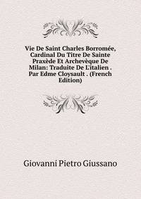 Vie De Saint Charles Borrom?e, Cardinal Du Titre De Sainte Prax?de Et Archev?que De Milan: Traduite De L'italien . Par Edme Cloysault . (French Edition)