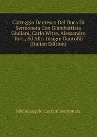 Carteggio Dantesco Del Duca Di Sermoneta Con Giambattista Giuliani, Carlo Witte, Alessandro Torri, Ed Altri Insigni Dantofili (Italian Edition)