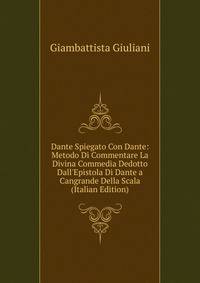 Dante Spiegato Con Dante: Metodo Di Commentare La Divina Commedia Dedotto Dall'Epistola Di Dante a Cangrande Della Scala (Italian Edition)