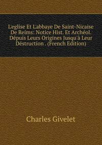 L'eglise Et L'abbaye De Saint-Nicaise De Reims: Notice Hist. Et Arch?ol. D?puis Leurs Origines Jusqu'? Leur D?struction . (French Edition)