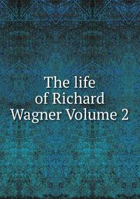 The life of Richard Wagner Volume 2