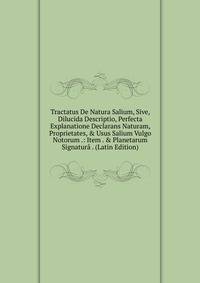 Tractatus De Natura Salium, Sive, Dilucida Descriptio, Perfecta Explanatione Declarans Naturam, Proprietates, &amp; Usus Salium Vulgo Notorum .: Item . &amp; Planetarum Signatur? . (Latin Edition)