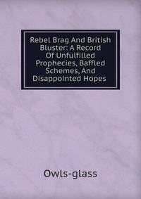 Rebel Brag And British Bluster: A Record Of Unfulfilled Prophecies, Baffled Schemes, And Disappointed Hopes .